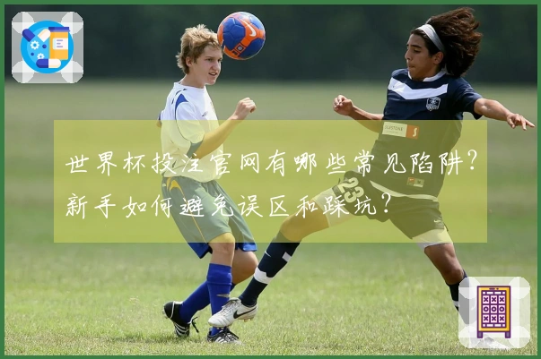 世界杯投注官网有哪些常见陷阱？新手如何避免误区和踩坑？