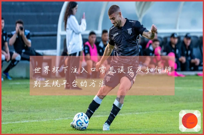 世界杯下注入口常见误区及如何辨别正规平台的方法